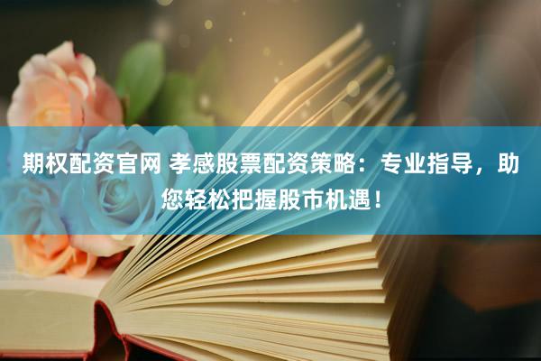 期权配资官网 孝感股票配资策略：专业指导，助您轻松把握股市机遇！