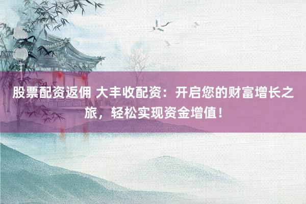 股票配资返佣 大丰收配资：开启您的财富增长之旅，轻松实现资金增值！