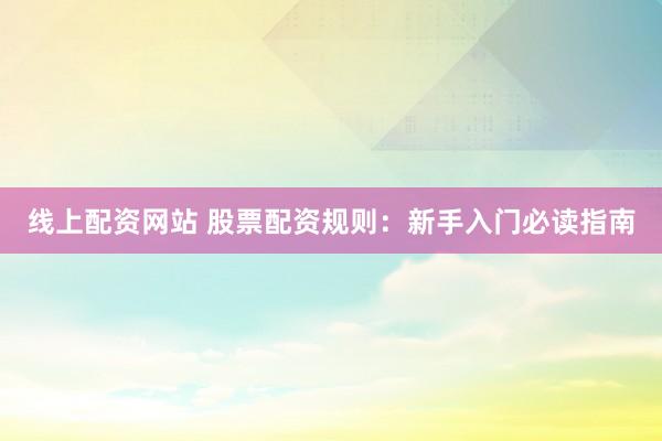 线上配资网站 股票配资规则：新手入门必读指南