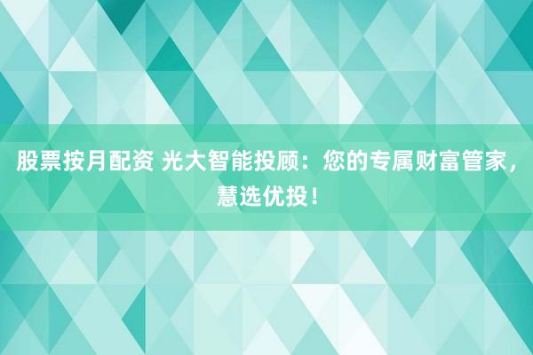股票按月配资 光大智能投顾：您的专属财富管家，慧选优投！