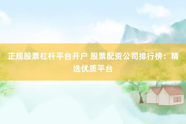 正规股票杠杆平台开户 股票配资公司排行榜：精选优质平台