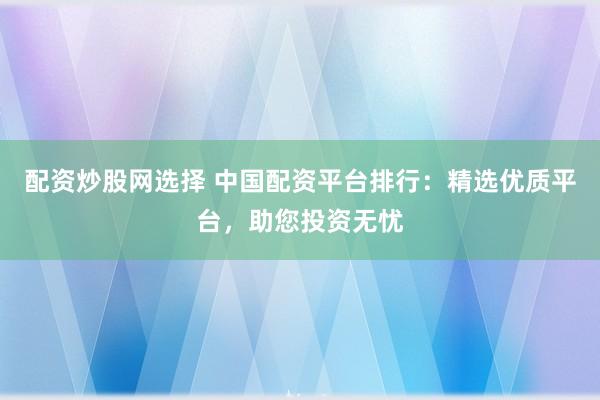 配资炒股网选择 中国配资平台排行：精选优质平台，助您投资无忧