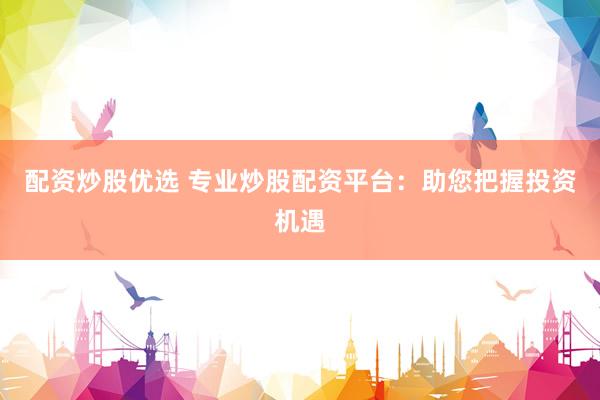 配资炒股优选 专业炒股配资平台：助您把握投资机遇