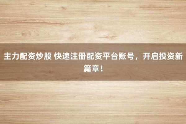 主力配资炒股 快速注册配资平台账号，开启投资新篇章！