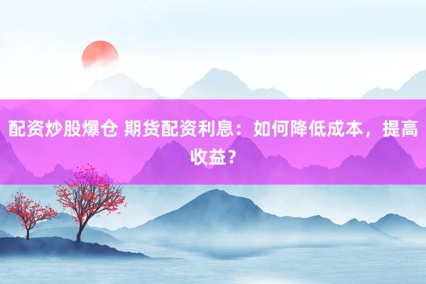 配资炒股爆仓 期货配资利息：如何降低成本，提高收益？