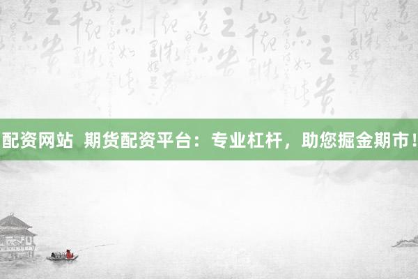 配资网站  期货配资平台：专业杠杆，助您掘金期市！