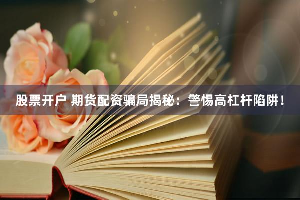 股票开户 期货配资骗局揭秘：警惕高杠杆陷阱！