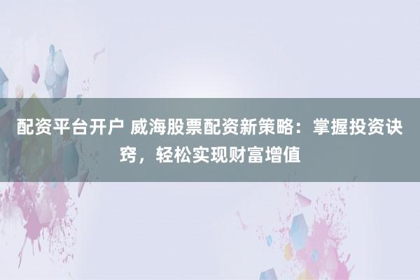 配资平台开户 威海股票配资新策略：掌握投资诀窍，轻松实现财富增值