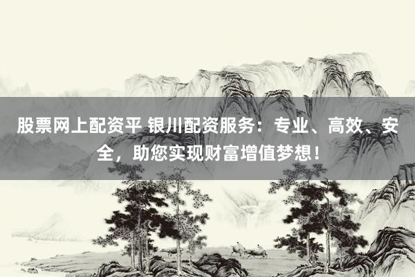 股票网上配资平 银川配资服务：专业、高效、安全，助您实现财富增值梦想！