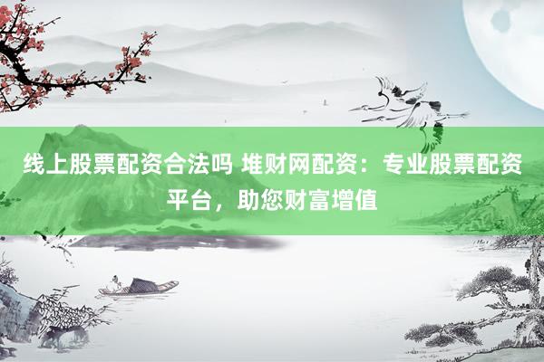 线上股票配资合法吗 堆财网配资：专业股票配资平台，助您财富增值