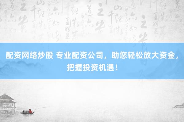 配资网络炒股 专业配资公司，助您轻松放大资金，把握投资机遇！