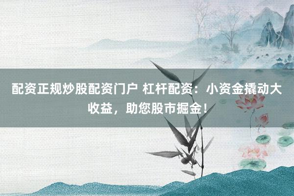 配资正规炒股配资门户 杠杆配资：小资金撬动大收益，助您股市掘金！