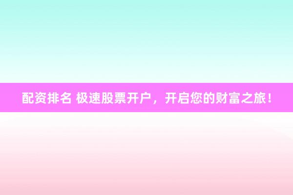 配资排名 极速股票开户，开启您的财富之旅！