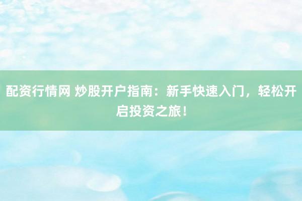 配资行情网 炒股开户指南：新手快速入门，轻松开启投资之旅！