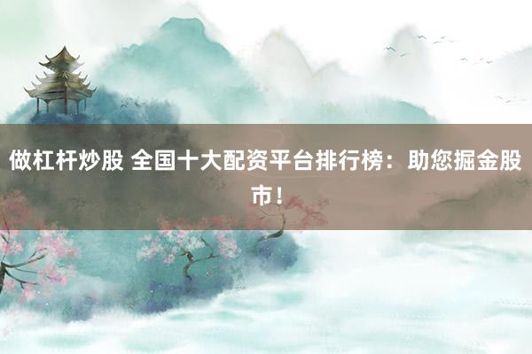 做杠杆炒股 全国十大配资平台排行榜：助您掘金股市！