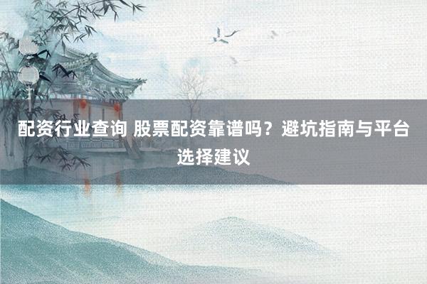配资行业查询 股票配资靠谱吗？避坑指南与平台选择建议