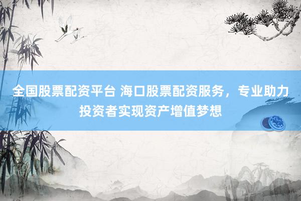 全国股票配资平台 海口股票配资服务，专业助力投资者实现资产增值梦想