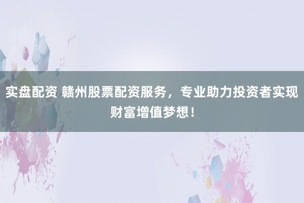 实盘配资 赣州股票配资服务，专业助力投资者实现财富增值梦想！