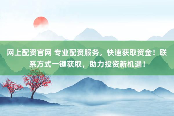 网上配资官网 专业配资服务，快速获取资金！联系方式一键获取，助力投资新机遇！