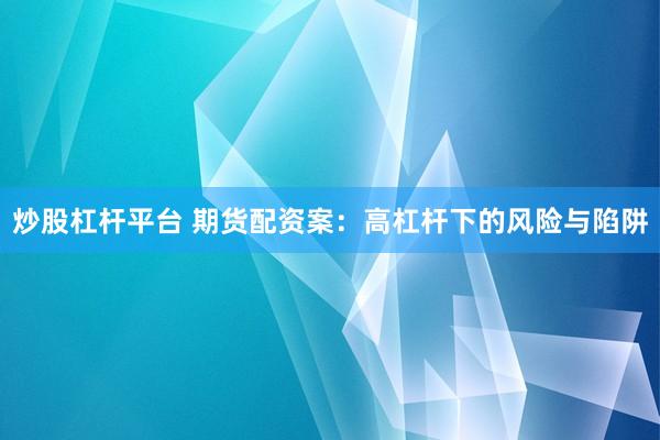 炒股杠杆平台 期货配资案：高杠杆下的风险与陷阱