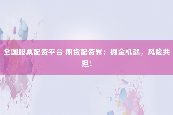 全国股票配资平台 期货配资界：掘金机遇，风险共担！