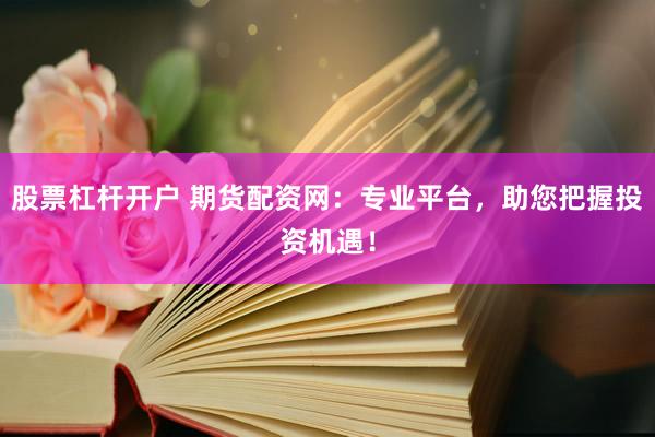 股票杠杆开户 期货配资网：专业平台，助您把握投资机遇！