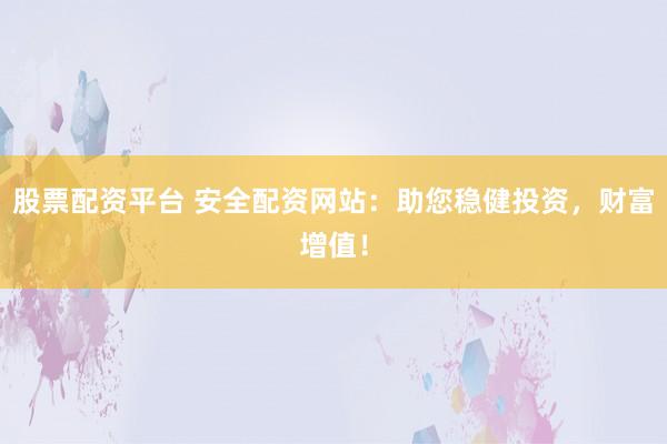 股票配资平台 安全配资网站：助您稳健投资，财富增值！