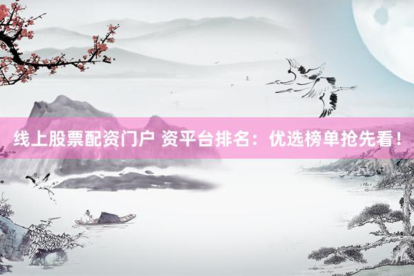 线上股票配资门户 资平台排名：优选榜单抢先看！