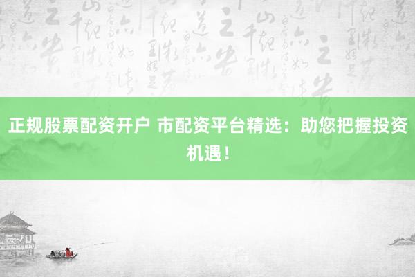 正规股票配资开户 市配资平台精选：助您把握投资机遇！