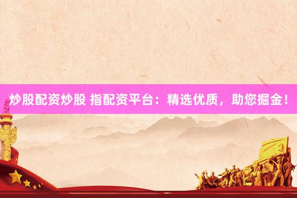炒股配资炒股 指配资平台：精选优质，助您掘金！