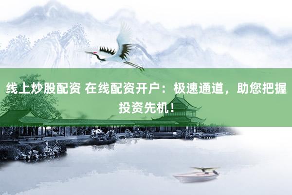 线上炒股配资 在线配资开户：极速通道，助您把握投资先机！