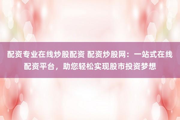 配资专业在线炒股配资 配资炒股网:一站式在线配资平台,助您轻松实现股市投资梦想