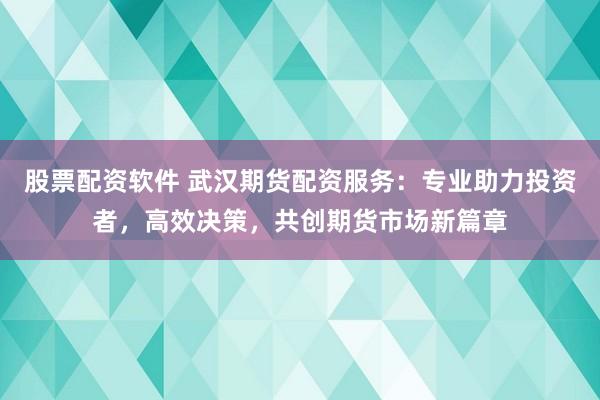 股票配资软件 武汉期货配资服务：专业助力投资者，高效决策，共创期货市场新篇章