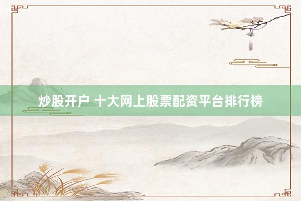 炒股开户 十大网上股票配资平台排行榜
