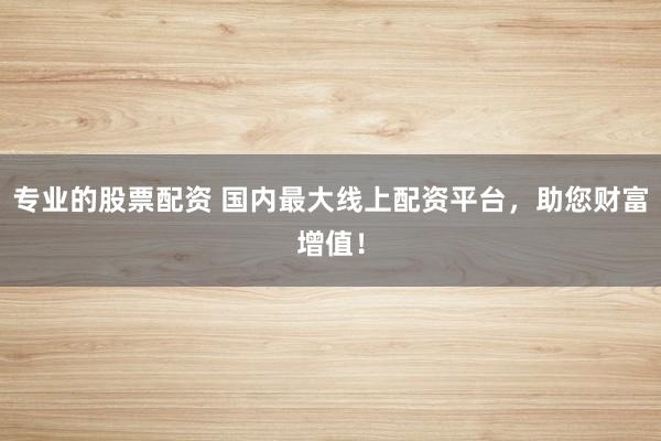 专业的股票配资 国内最大线上配资平台，助您财富增值！