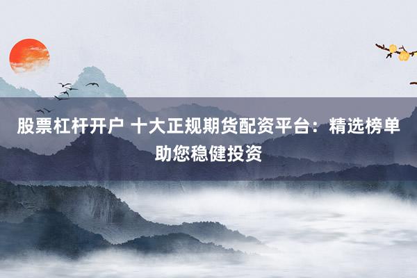 股票杠杆开户 十大正规期货配资平台：精选榜单助您稳健投资