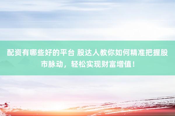 配资有哪些好的平台 股达人教你如何精准把握股市脉动，轻松实现财富增值！