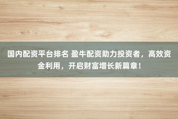 国内配资平台排名 盈牛配资助力投资者，高效资金利用，开启财富增长新篇章！