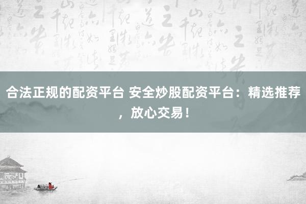 合法正规的配资平台 安全炒股配资平台：精选推荐，放心交易！