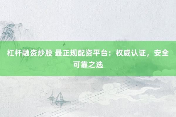 杠杆融资炒股 最正规配资平台：权威认证，安全可靠之选