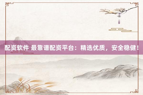 配资软件 最靠谱配资平台：精选优质，安全稳健！