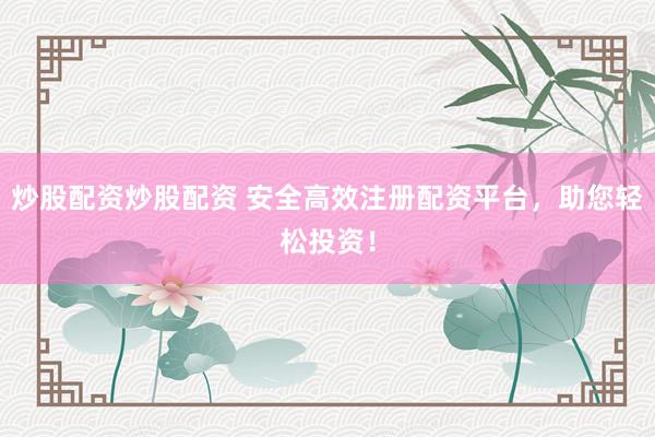 炒股配资炒股配资 安全高效注册配资平台，助您轻松投资！