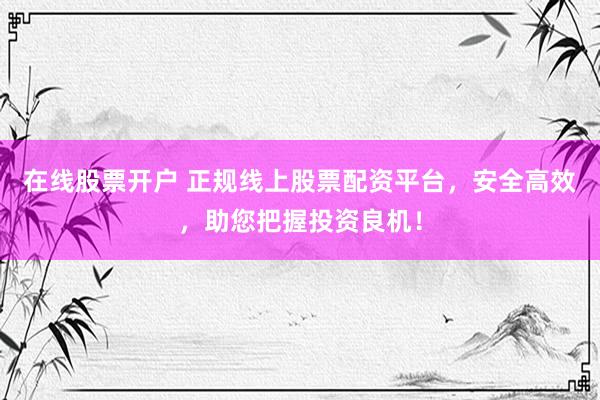 在线股票开户 正规线上股票配资平台，安全高效，助您把握投资良机！