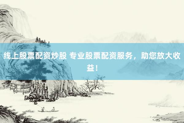 线上股票配资炒股 专业股票配资服务，助您放大收益！