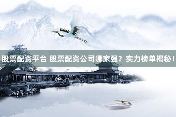 股票配资平台 股票配资公司哪家强？实力榜单揭秘！