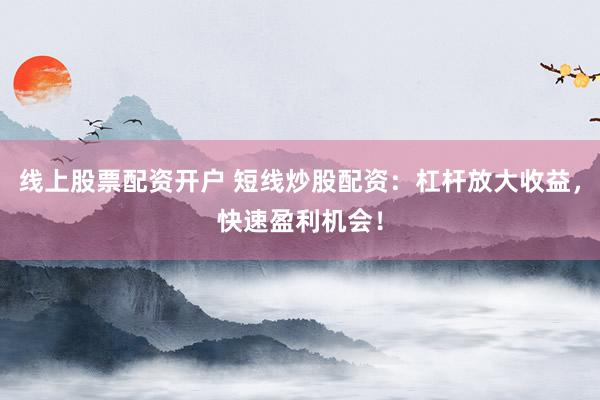 线上股票配资开户 短线炒股配资:杠杆放大收益,快速盈利机会!