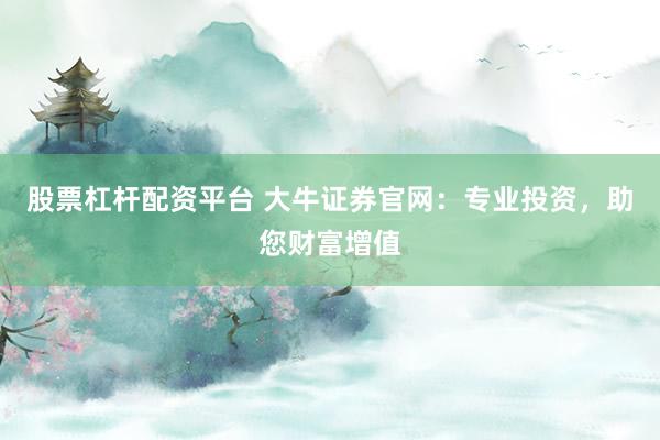 股票杠杆配资平台 大牛证券官网：专业投资，助您财富增值
