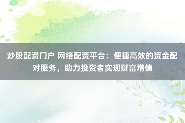 炒股配资门户 网络配资平台:便捷高效的资金配对服务,助力投资者实现财富增值