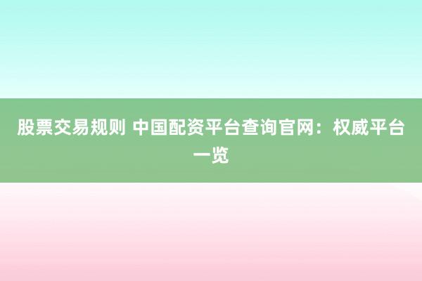 股票交易规则 中国配资平台查询官网:权威平台一览