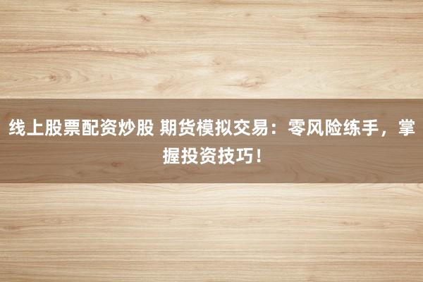 线上股票配资炒股 期货模拟交易：零风险练手，掌握投资技巧！